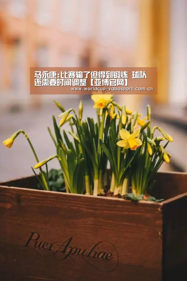 马永康:比赛输了但得到锻炼 球队还需要时间调整【亚博官网】(图2) 亚博官网