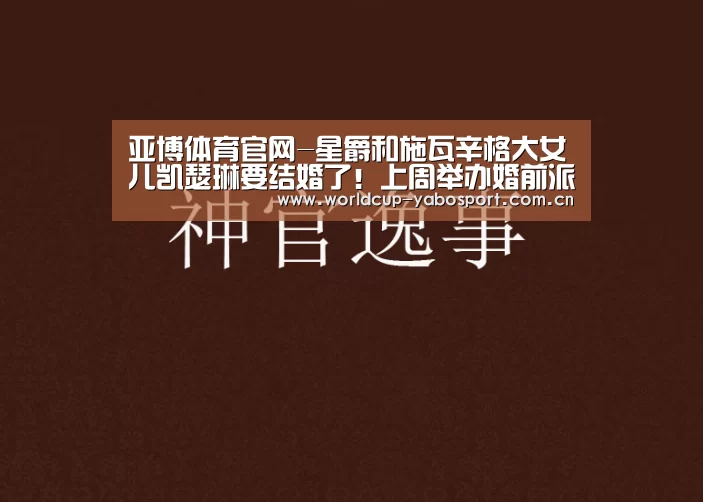 亚博体育官网-星爵和施瓦辛格大女儿凯瑟琳要结婚了!上周举办婚前派对(图2) 亚博