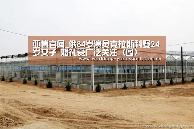 亚博官网_俄84岁演员克拉斯科娶24岁女子 婚礼受广泛关注(图)(图2) 亚博官网
