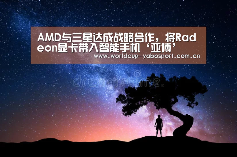 AMD与三星达成战略合作,将Radeon显卡带入智能手机‘亚博’(图1) 亚博体育官网