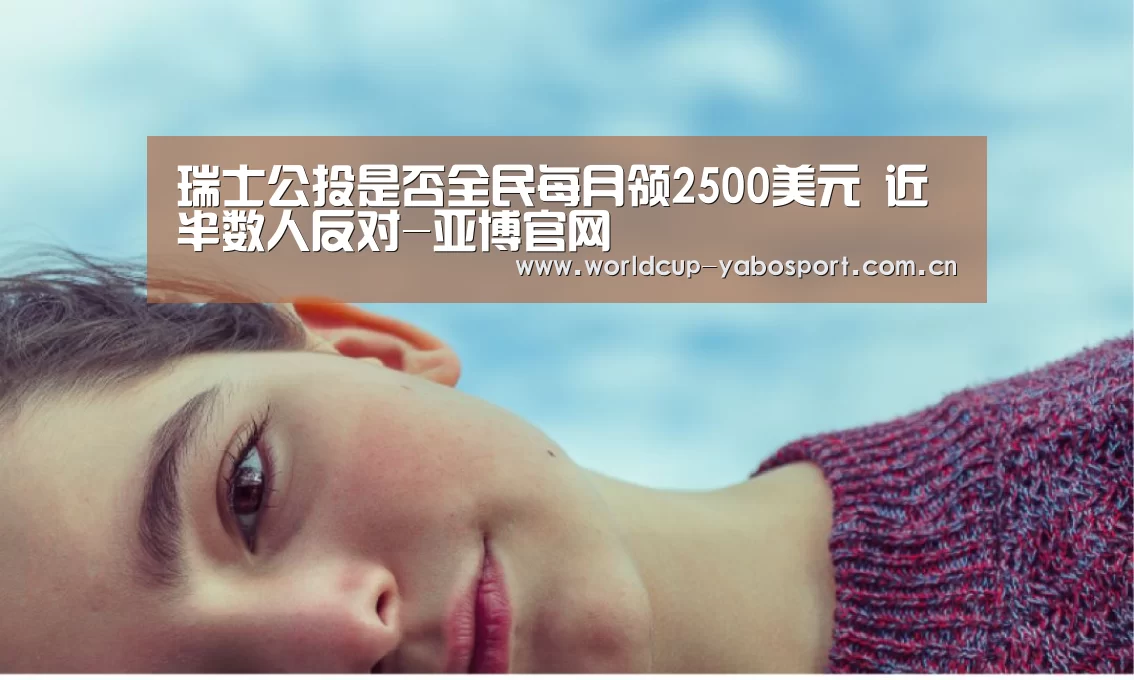 瑞士公投是否全民每月领2500美元 近半数人反对-亚博官网(图1) 亚博官网