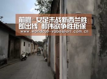 前瞻-女足末战新西兰胜即出线 郝伟欲争胜拒保守|亚博体育(图1) 亚博体育官网