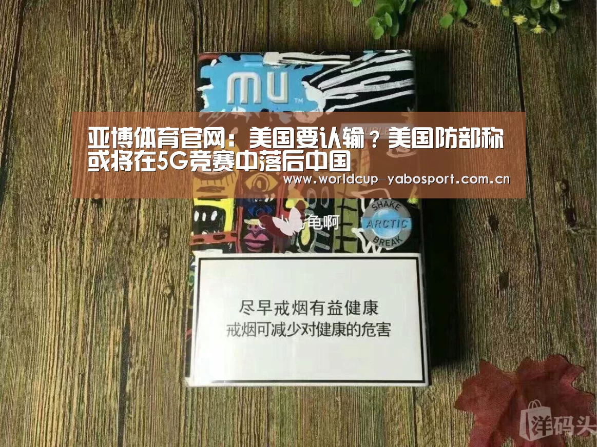 亚博体育官网：美国要认输？美国防部称或将在5G竞赛中落后中国