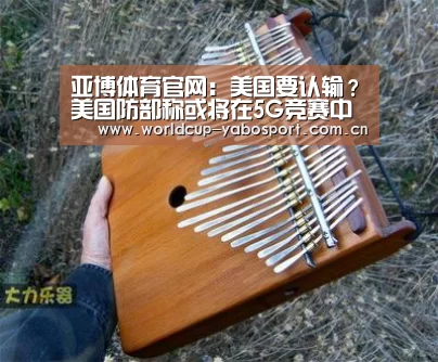 亚博体育官网:美国要认输?美国防部称或将在5G竞赛中落后中国(图3) 亚博体育官网