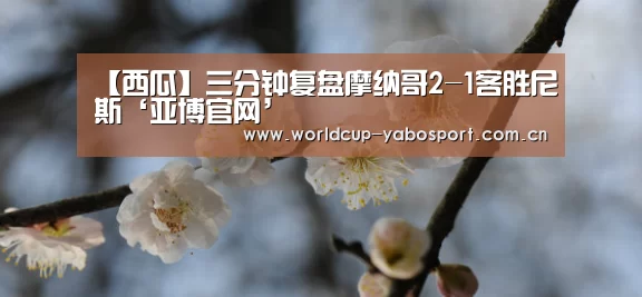 【西瓜】三分钟复盘摩纳哥2-1客胜尼斯‘亚博官网’(图1) 亚博体育